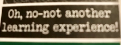 Oh, no—not another learning experience!